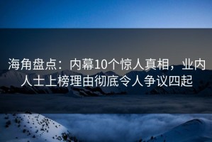 海角盘点：内幕10个惊人真相，业内人士上榜理由彻底令人争议四起