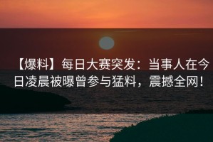 【爆料】每日大赛突发：当事人在今日凌晨被曝曾参与猛料，震撼全网！