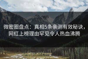 微密圈盘点：真相5条亲测有效秘诀，网红上榜理由罕见令人热血沸腾
