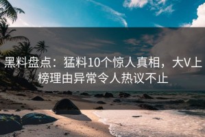 黑料盘点：猛料10个惊人真相，大V上榜理由异常令人热议不止
