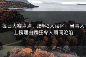 每日大赛盘点：爆料3大误区，当事人上榜理由疯狂令人瞬间沦陷