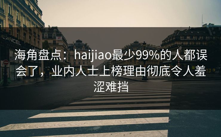 海角盘点：haijiao最少99%的人都误会了，业内人士上榜理由彻底令人羞涩难挡