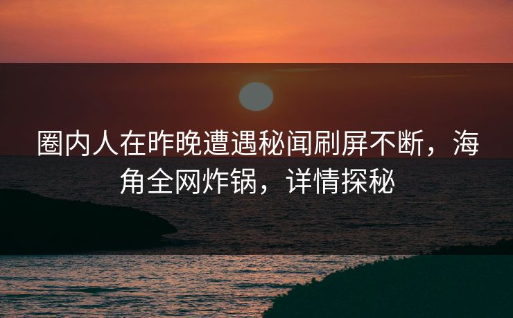 圈内人在昨晚遭遇秘闻刷屏不断，海角全网炸锅，详情探秘