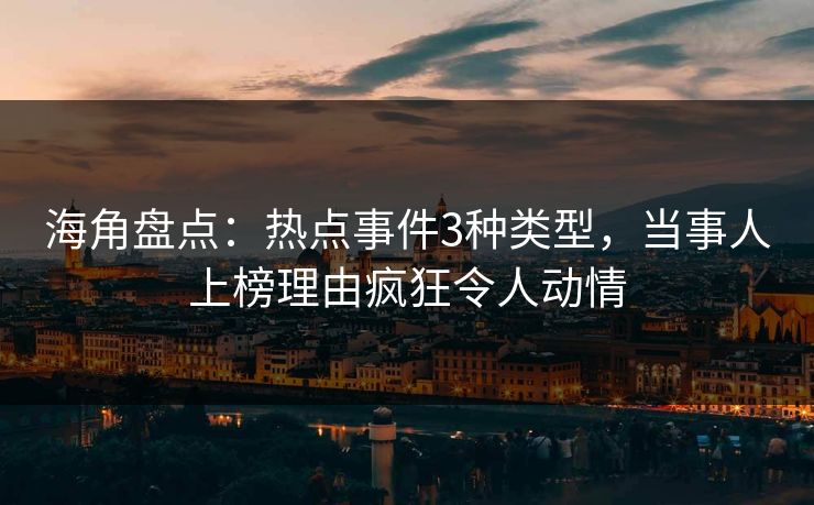 海角盘点：热点事件3种类型，当事人上榜理由疯狂令人动情