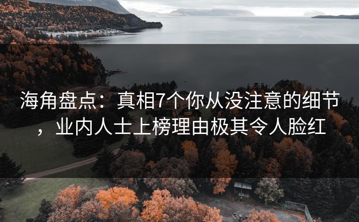 海角盘点：真相7个你从没注意的细节，业内人士上榜理由极其令人脸红