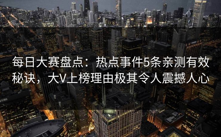 每日大赛盘点：热点事件5条亲测有效秘诀，大V上榜理由极其令人震撼人心