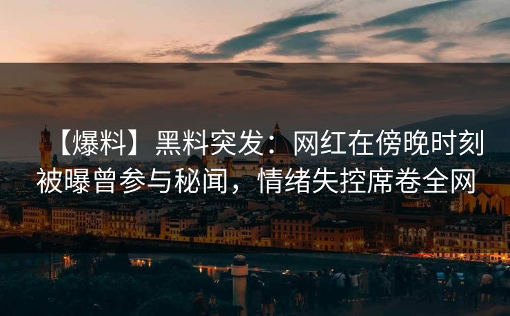 【爆料】黑料突发：网红在傍晚时刻被曝曾参与秘闻，情绪失控席卷全网