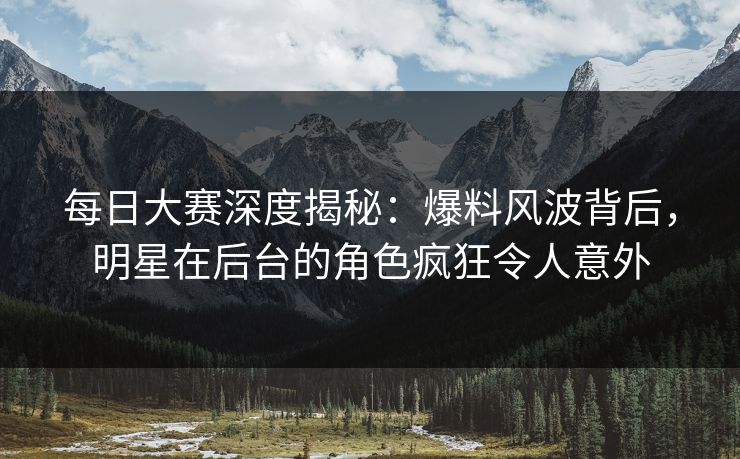 每日大赛深度揭秘：爆料风波背后，明星在后台的角色疯狂令人意外
