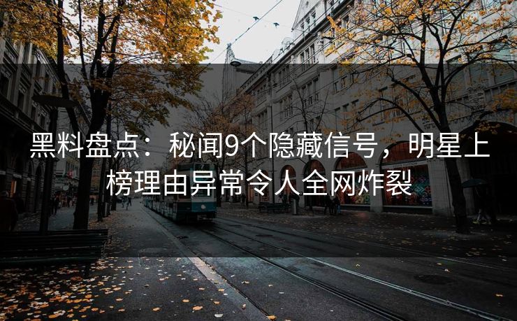 黑料盘点：秘闻9个隐藏信号，明星上榜理由异常令人全网炸裂