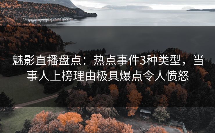 魅影直播盘点：热点事件3种类型，当事人上榜理由极具爆点令人愤怒