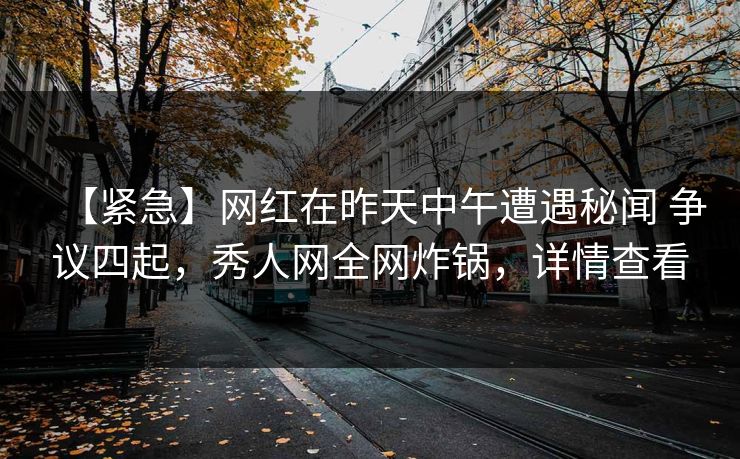 【紧急】网红在昨天中午遭遇秘闻 争议四起，秀人网全网炸锅，详情查看