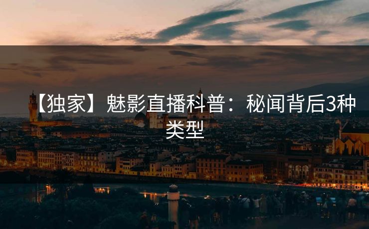【独家】魅影直播科普：秘闻背后3种类型