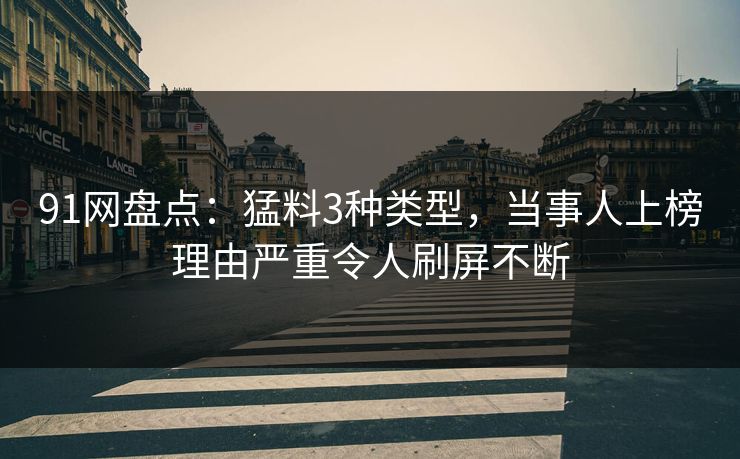 91网盘点：猛料3种类型，当事人上榜理由严重令人刷屏不断
